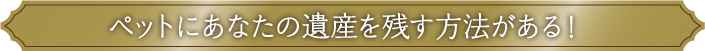 ペットにあなたの遺産を残す方法がある！
