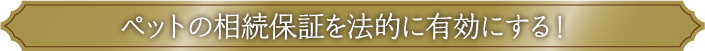 ペットの相続保証を法的に有効にする！