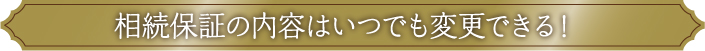 相続保証の内容はいつでも変更できる！